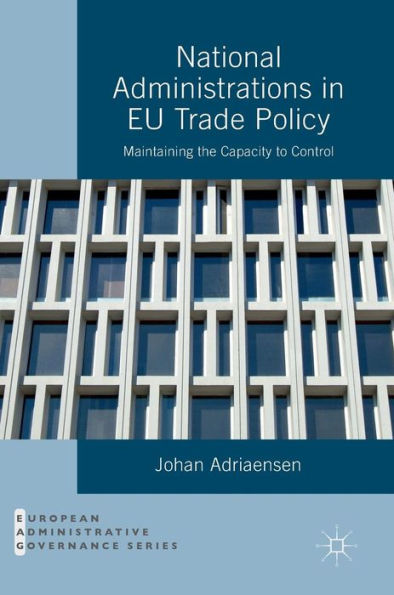 National Administrations In Eu Trade Policy: Maintaining The Capacity To Control (European Administrative Governance)