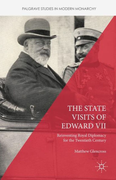 The State Visits Of Edward Vii: Reinventing Royal Diplomacy For The Twentieth Century (Palgrave Studies In Modern Monarchy)