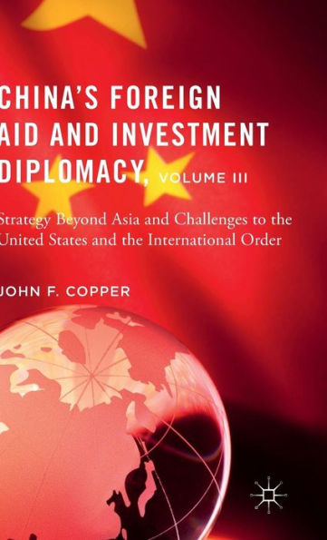 China’S Foreign Aid And Investment Diplomacy, Volume Iii: Strategy Beyond Asia And Challenges To The United States And The International Order