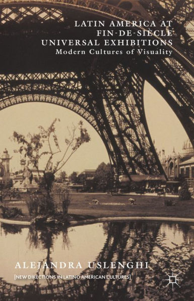 Latin America At Fin-De-Siècle Universal Exhibitions: Modern Cultures Of Visuality (New Directions In Latino American Cultures)