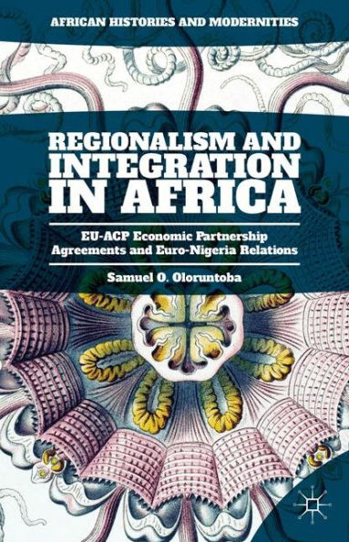 Regionalism And Integration In Africa: Eu-Acp Economic Partnership Agreements And Euro-Nigeria Relations (African Histories And Modernities)