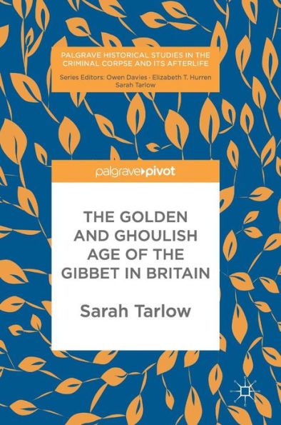 The Golden And Ghoulish Age Of The Gibbet In Britain (Palgrave Historical Studies In The Criminal Corpse And Its Afterlife)