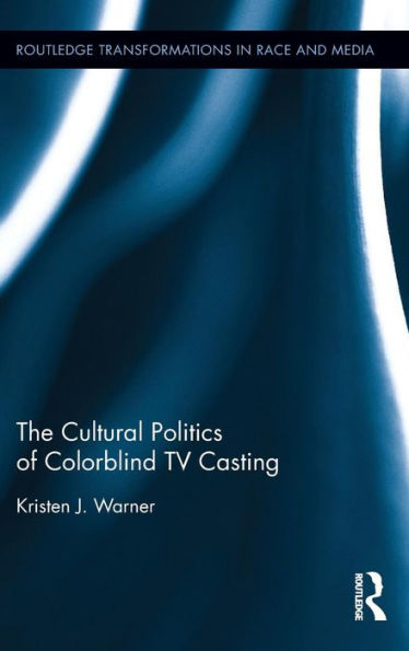 The Cultural Politics Of Colorblind Tv Casting (Routledge Transformations In Race And Media)