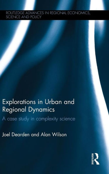 Explorations In Urban And Regional Dynamics: A Case Study In Complexity Science (Routledge Advances In Regional Economics, Science And Policy)