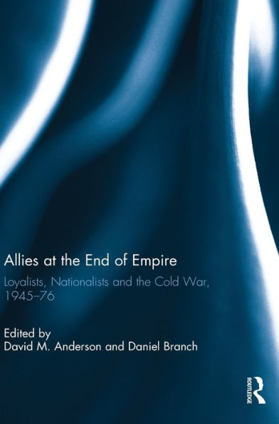 Allies At The End Of Empire: Loyalists, Nationalists And The Cold War, 1945-76