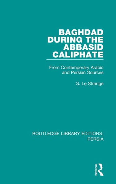 Baghdad During The Abbasid Caliphate: From Contemporary Arabic And Persian Sources (Routledge Library Editions: Persia)