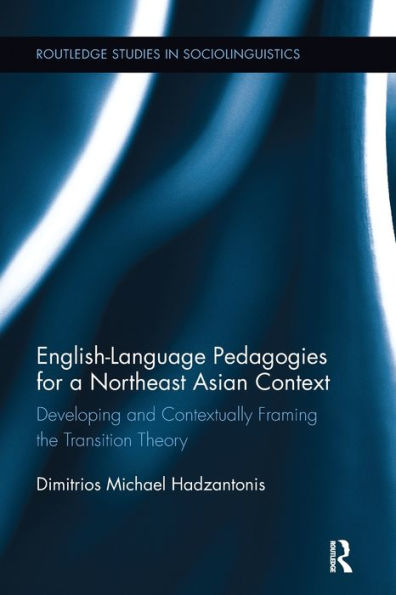 English Language Pedagogies For A Northeast Asian Context: Developing And Contextually Framing The Transition Theory (Routledge Studies In Sociolinguistics)