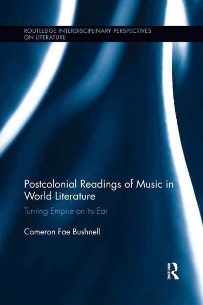 Postcolonial Readings Of Music In World Literature: Turning Empire On Its Ear (Routledge Interdisciplinary Perspectives On Literature)
