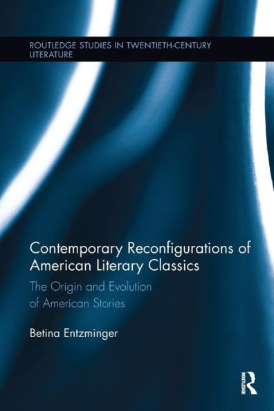 Contemporary Reconfigurations Of American Literary Classics: The Origin And Evolution Of American Stories (Routledge Studies In Twentieth-Century Literature)