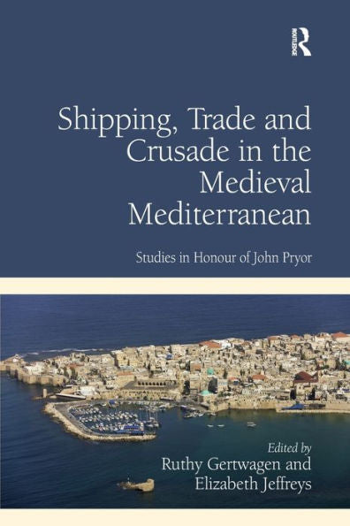 Shipping, Trade And Crusade In The Medieval Mediterranean: Studies In Honour Of John Pryor