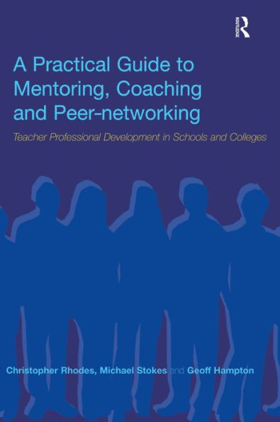 A Practical Guide To Mentoring, Coaching And Peer-Networking: Teacher Professional Development In Schools And Colleges