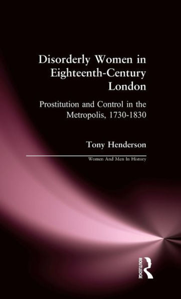 Disorderly Women In Eighteenth-Century London: Prostitution And Control In The Metropolis, 1730-1830 (Women And Men In History)