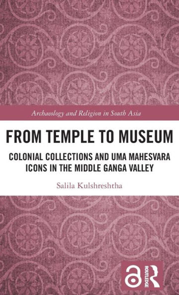 From Temple To Museum: Colonial Collections And Uma Mahesvara Icons In The Middle Ganga Valley (Archaeology And Religion In South Asia)