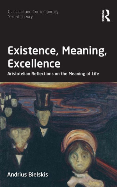 Existence, Meaning, Excellence: Aristotelian Reflections On The Meaning Of Life (Classical And Contemporary Social Theory)