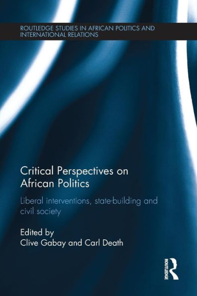 Critical Perspectives On African Politics: Liberal Interventions, State-Building And Civil Society (Routledge Studies In African Politics And International Relations)