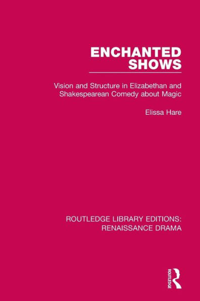 Enchanted Shows: Vision And Structure In Elizabethan And Shakespearean Comedy About Magic (Routledge Library Editions: Renaissance Drama)
