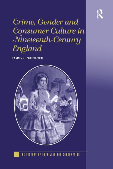 Crime, Gender And Consumer Culture In Nineteenth-Century England (The History Of Retailing And Consumption)