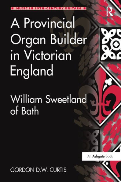 A Provincial Organ Builder In Victorian England: William Sweetland Of Bath (Music In Nineteenth-Century Britain)