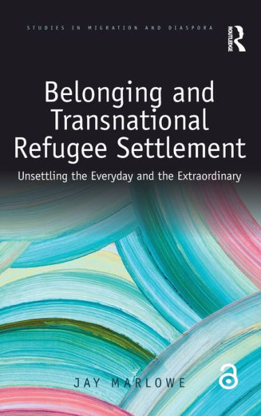 Belonging And Transnational Refugee Settlement: Unsettling The Everyday And The Extraordinary (Studies In Migration And Diaspora)