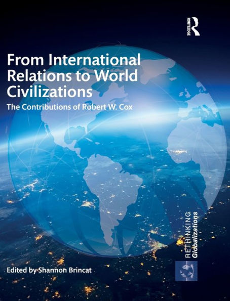 From International Relations To World Civilizations: The Contributions Of Robert W. Cox (Rethinking Globalizations)