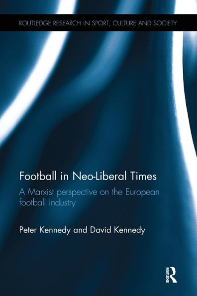 Football In Neo-Liberal Times: A Marxist Perspective On The European Football Industry (Routledge Research In Sport, Culture And Society)