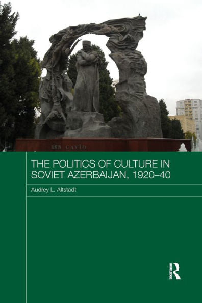 The Politics Of Culture In Soviet Azerbaijan, 1920-40 (Routledge Studies In The History Of Russia And Eastern Europe)