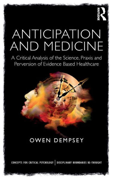 Anticipation And Medicine: A Critical Analysis Of The Science, Praxis And Perversion Of Evidence Based Healthcare (Concepts For Critical Psychology)