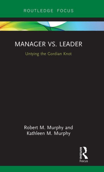 Manager Vs. Leader: Untying The Gordian Knot (Routledge Focus On Business And Management)