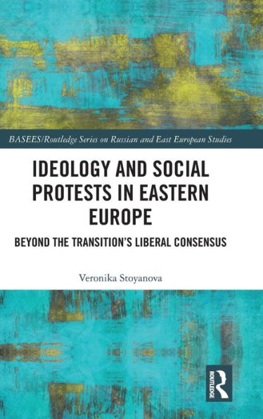 Ideology And Social Protests In Eastern Europe: Beyond The Transition's Liberal Consensus (Basees/Routledge Series On Russian And East European Studies)