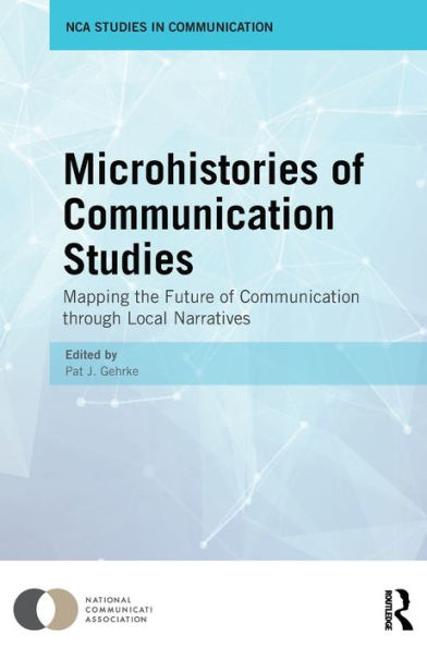 Microhistories Of Communication Studies: Mapping The Future Of Communication Through Local Narratives (Nca Studies In Communication)