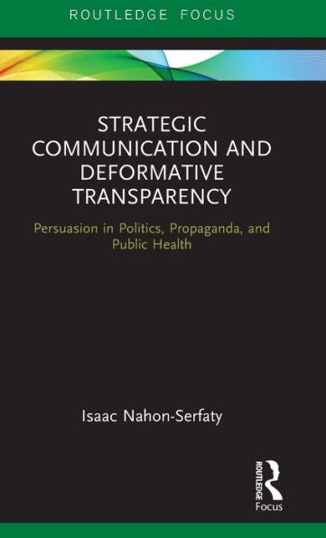 Strategic Communication And Deformative Transparency: Persuasion In Politics, Propaganda, And Public Health (Routledge Focus On Communication Studies)