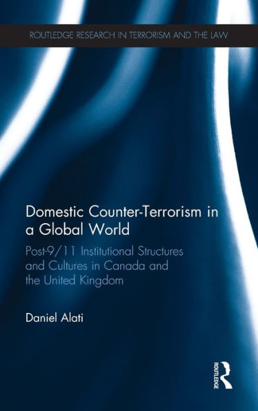 Domestic Counter-Terrorism In A Global World: Post-9/11 Institutional Structures And Cultures In Canada And The United Kingdom (Routledge Research In Terrorism And The Law)