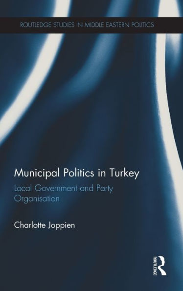 Municipal Politics In Turkey: Local Government And Party Organisation (Routledge Studies In Middle Eastern Politics)