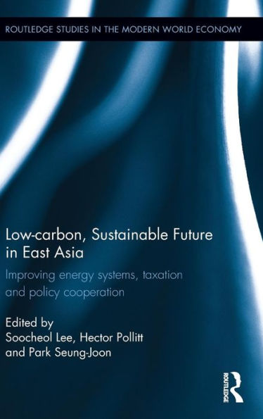 Low-Carbon, Sustainable Future In East Asia: Improving Energy Systems, Taxation And Policy Cooperation (Routledge Studies In The Modern World Economy)