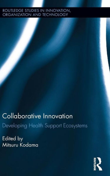 Collaborative Innovation: Developing Health Support Ecosystems (Routledge Studies In Innovation, Organizations And Technology)
