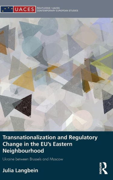 Transnationalization And Regulatory Change In The Eu's Eastern Neighbourhood: Ukraine Between Brussels And Moscow (Routledge/Uaces Contemporary European Studies)