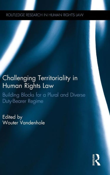 Challenging Territoriality In Human Rights Law: Building Blocks For A Plural And Diverse Duty-Bearer Regime (Routledge Research In Human Rights Law)