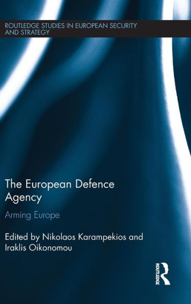 The European Defence Agency: Arming Europe (Routledge Studies In European Security And Strategy)