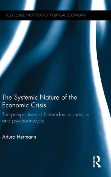The Systemic Nature Of The Economic Crisis: The Perspectives Of Heterodox Economics And Psychoanalysis (Routledge Frontiers Of Political Economy)