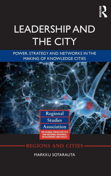Leadership And The City: Power, Strategy And Networks In The Making Of Knowledge Cities (Regions And Cities) - 9781138804067