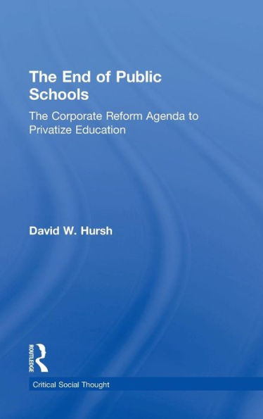 The End Of Public Schools: The Corporate Reform Agenda To Privatize Education (Critical Social Thought)