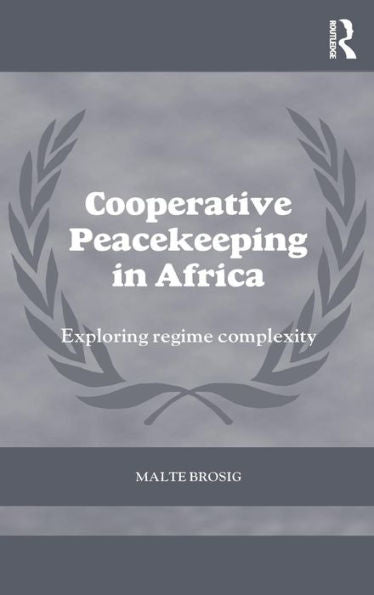 Cooperative Peacekeeping In Africa: Exploring Regime Complexity (Cass Series On Peacekeeping)