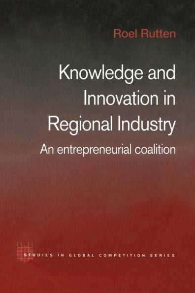 Knowledge And Innovation In Regional Industry: An Entrepreneurial Coalition (Routledge Studies In Global Competition)