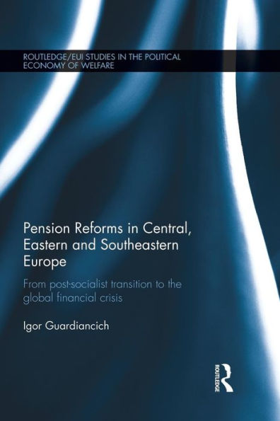 Pension Reforms In Central, Eastern And Southeastern Europe: From Post-Socialist Transition To The Global Financial Crisis (Routledge/Eui Studies In ... The Political Economy Of The Welfare State)