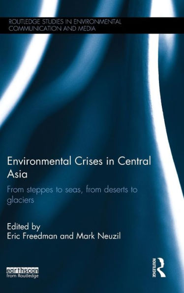 Environmental Crises In Central Asia: From Steppes To Seas, From Deserts To Glaciers (Routledge Studies In Environmental Communication And Media)