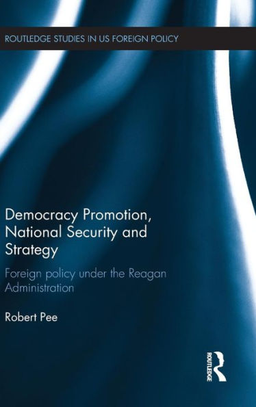 Democracy Promotion, National Security And Strategy: Foreign Policy Under The Reagan Administration (Routledge Studies In Us Foreign Policy)