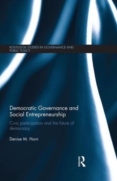 Democratic Governance And Social Entrepreneurship: Civic Participation And The Future Of Democracy (Routledge Studies In Governance And Public Policy)