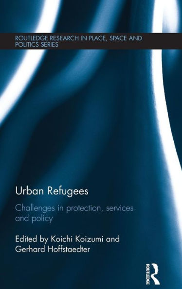 Urban Refugees: Challenges In Protection, Services And Policy (Routledge Research In Place, Space And Politics)