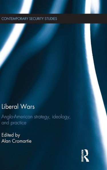 Liberal Wars: Anglo-American Strategy, Ideology And Practice (Contemporary Security Studies)