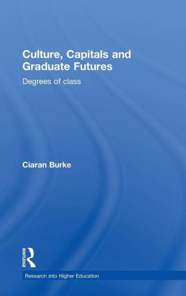 Culture, Capitals And Graduate Futures: Degrees Of Class (Research Into Higher Education)